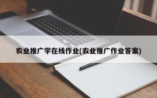 農(nóng)業(yè)推廣學(xué)在線作業(yè)(農(nóng)業(yè)推廣作業(yè)答案)