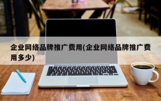 企業(yè)網(wǎng)絡(luò)品牌推廣費用(企業(yè)網(wǎng)絡(luò)品牌推廣費用多少)