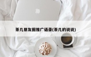 茶幾朋友圈推廣語錄(茶幾的說說)