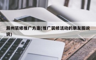 滁州裝修推廣方案(推廣裝修活動(dòng)的朋友圈說(shuō)說(shuō))