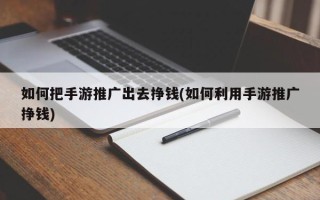 如何把手游推廣出去掙錢(如何利用手游推廣掙錢)