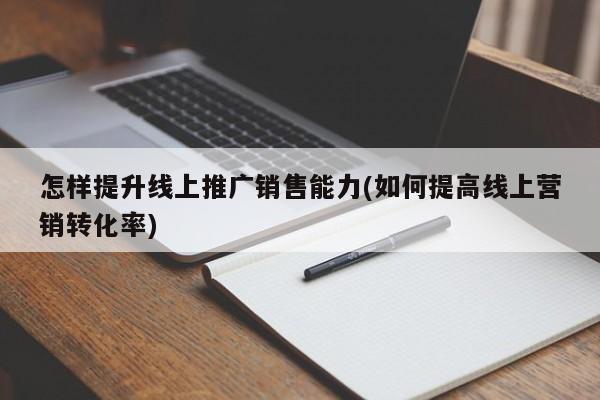 怎樣提升線上推廣銷售能力(如何提高線上營銷轉化率)