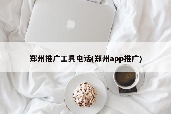 鄭州推廣工具電話(鄭州app推廣)