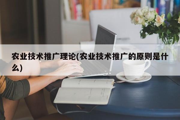 農(nóng)業(yè)技術推廣理論(農(nóng)業(yè)技術推廣的原則是什么)