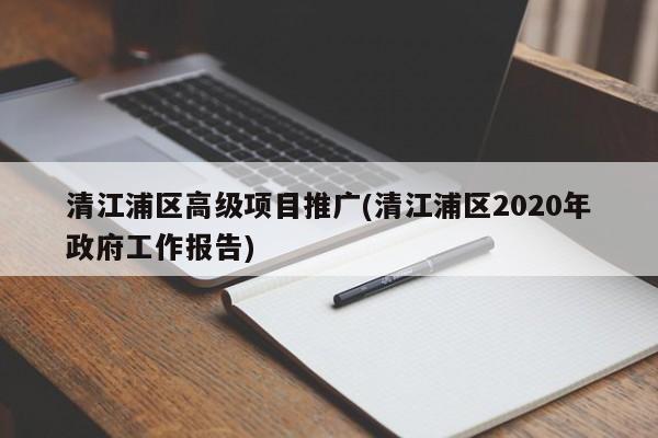 清江浦區(qū)高級項目推廣(清江浦區(qū)2020年政府工作報告)