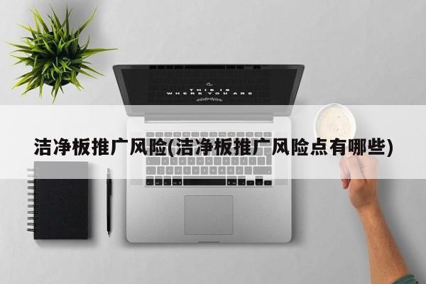 潔凈板推廣風(fēng)險(潔凈板推廣風(fēng)險點有哪些)