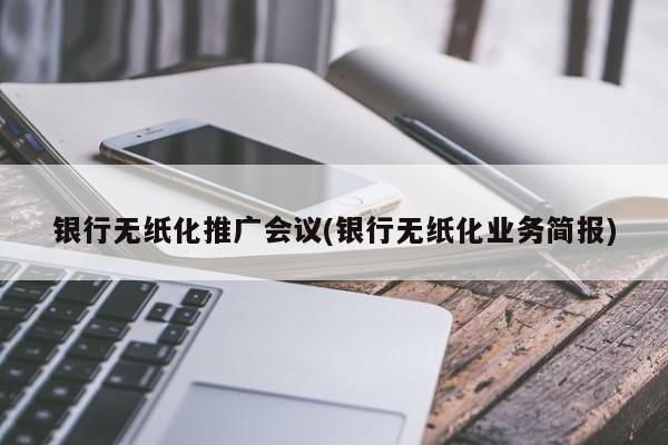 銀行無紙化推廣會議(銀行無紙化業(yè)務(wù)簡報)