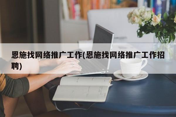 恩施找網(wǎng)絡推廣工作(恩施找網(wǎng)絡推廣工作招聘)