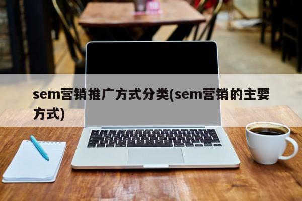 sem營(yíng)銷(xiāo)推廣方式分類(lèi)(sem營(yíng)銷(xiāo)的主要方式)