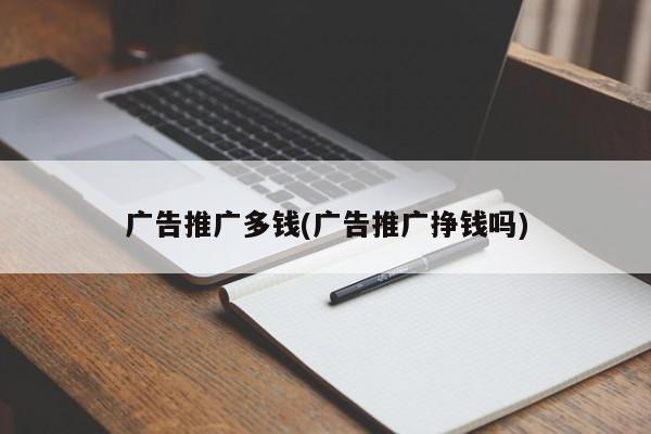 廣告推廣多錢(廣告推廣掙錢嗎)