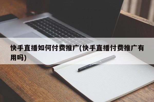 快手直播如何付費推廣(快手直播付費推廣有用嗎)