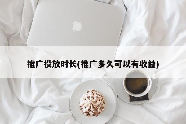 推廣投放時(shí)長(推廣多久可以有收益)