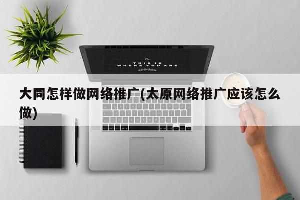 大同怎樣做網(wǎng)絡推廣(太原網(wǎng)絡推廣應該怎么做)