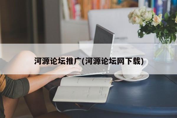 河源論壇推廣(河源論壇網(wǎng)下載)