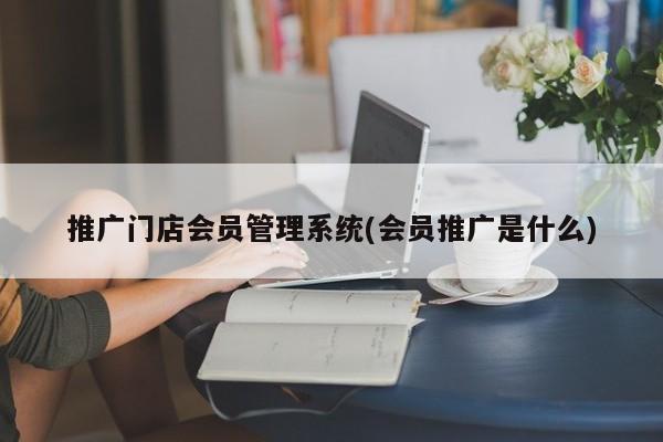 推廣門店會員管理系統(tǒng)(會員推廣是什么)