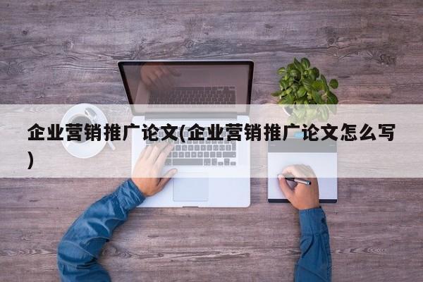 企業(yè)營(yíng)銷(xiāo)推廣論文(企業(yè)營(yíng)銷(xiāo)推廣論文怎么寫(xiě))