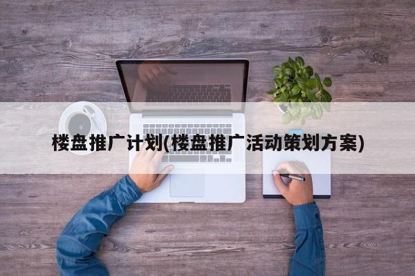 樓盤推廣計劃(樓盤推廣活動策劃方案)