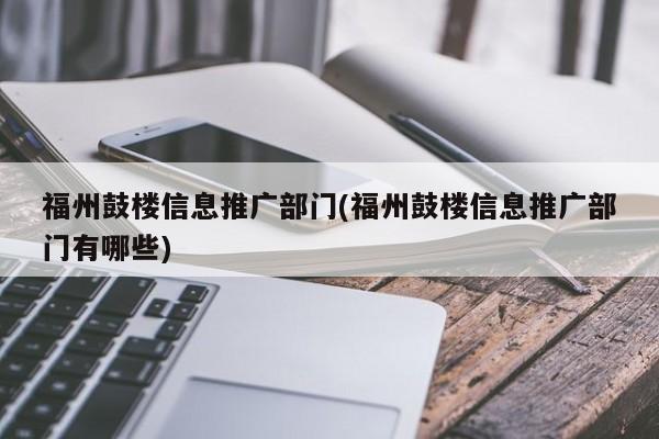 福州鼓樓信息推廣部門(福州鼓樓信息推廣部門有哪些)