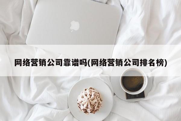 網(wǎng)絡營銷公司靠譜嗎(網(wǎng)絡營銷公司排名榜)