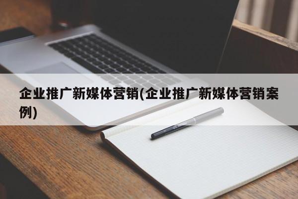 企業(yè)推廣新媒體營(yíng)銷(xiāo)(企業(yè)推廣新媒體營(yíng)銷(xiāo)案例)