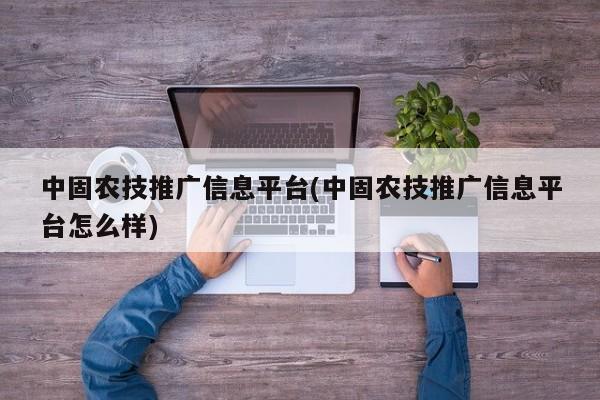 中固農技推廣信息平臺(中固農技推廣信息平臺怎么樣)