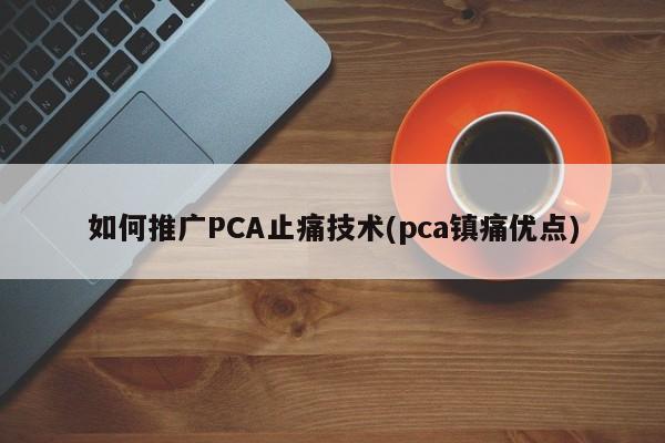 如何推廣PCA止痛技術(shù)(pca鎮(zhèn)痛優(yōu)點(diǎn))