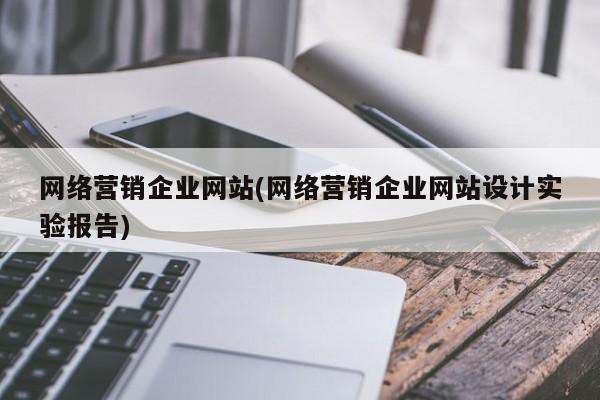 網絡營銷企業(yè)網站(網絡營銷企業(yè)網站設計實驗報告)