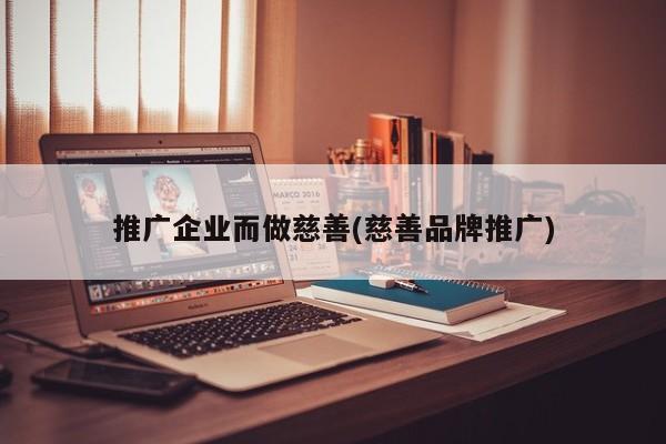 推廣企業(yè)而做慈善(慈善品牌推廣)