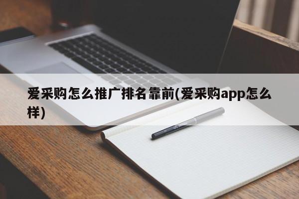 愛(ài)采購(gòu)怎么推廣排名靠前(愛(ài)采購(gòu)app怎么樣)