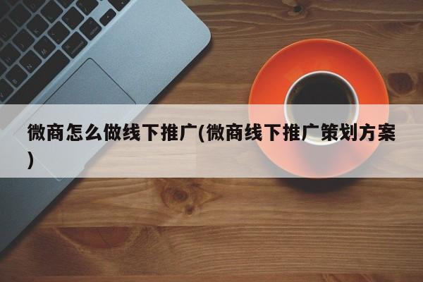 微商怎么做線下推廣(微商線下推廣策劃方案)