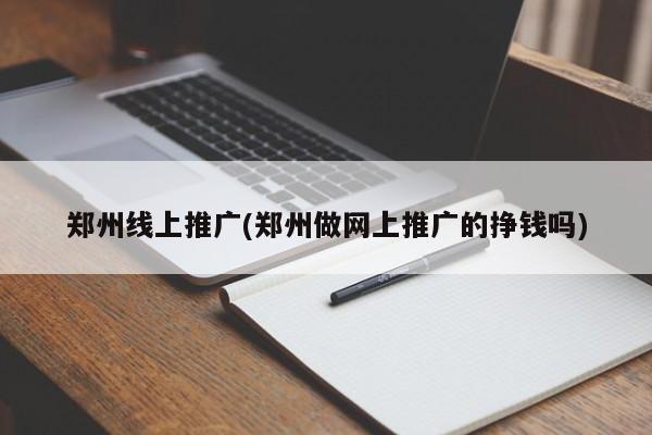 鄭州線上推廣(鄭州做網(wǎng)上推廣的掙錢(qián)嗎)