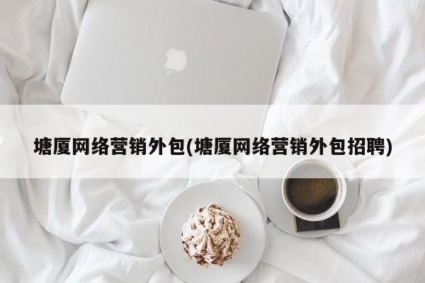 塘廈網(wǎng)絡營銷外包(塘廈網(wǎng)絡營銷外包招聘)