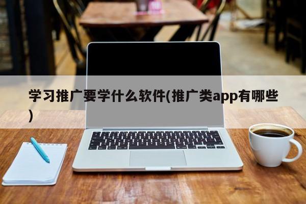 學習推廣要學什么軟件(推廣類app有哪些)