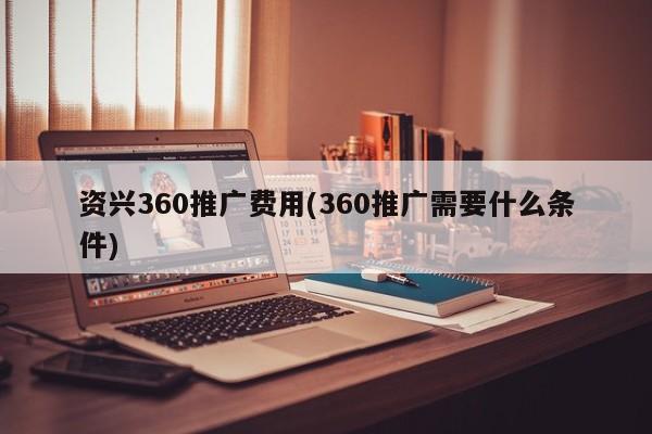 資興360推廣費(fèi)用(360推廣需要什么條件)