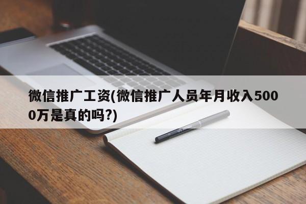 微信推廣工資(微信推廣人員年月收入5000萬是真的嗎?)