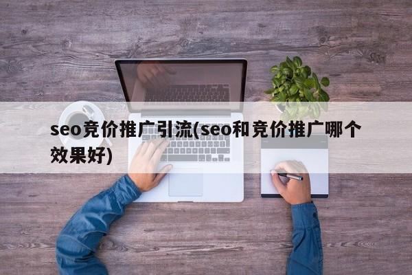 seo競價推廣引流(seo和競價推廣哪個效果好)