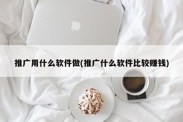 推廣用什么軟件做(推廣什么軟件比較賺錢)