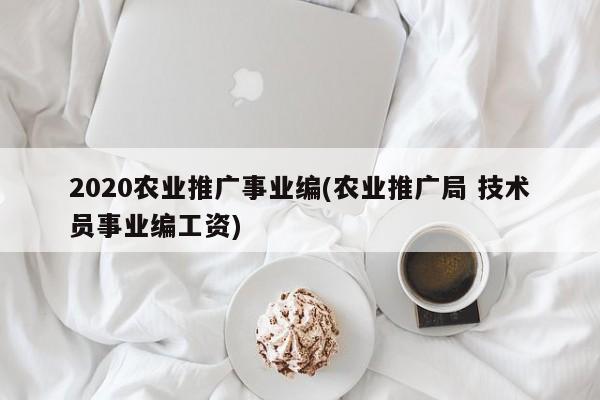 2020農(nóng)業(yè)推廣事業(yè)編(農(nóng)業(yè)推廣局 技術(shù)員事業(yè)編工資)