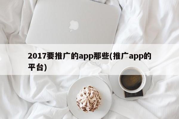 2017要推廣的app那些(推廣app的平臺(tái))