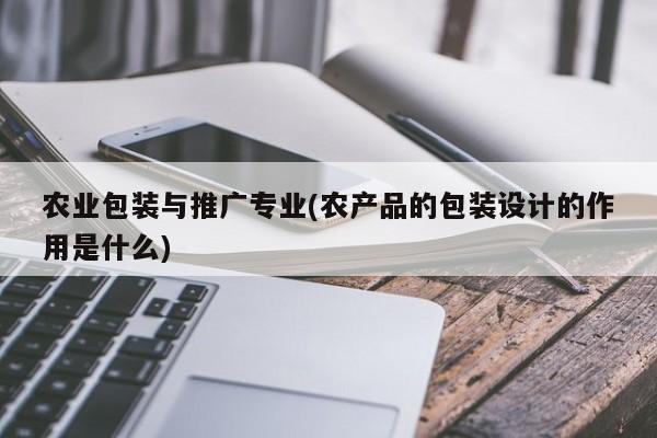 農(nóng)業(yè)包裝與推廣專業(yè)(農(nóng)產(chǎn)品的包裝設(shè)計(jì)的作用是什么)