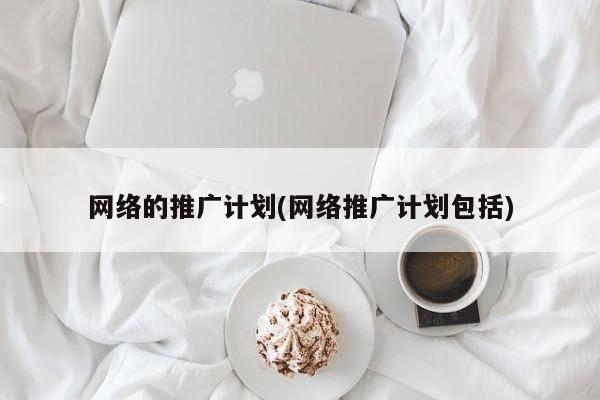 網(wǎng)絡的推廣計劃(網(wǎng)絡推廣計劃包括)