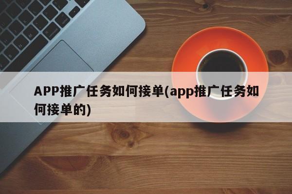 APP推廣任務如何接單(app推廣任務如何接單的)