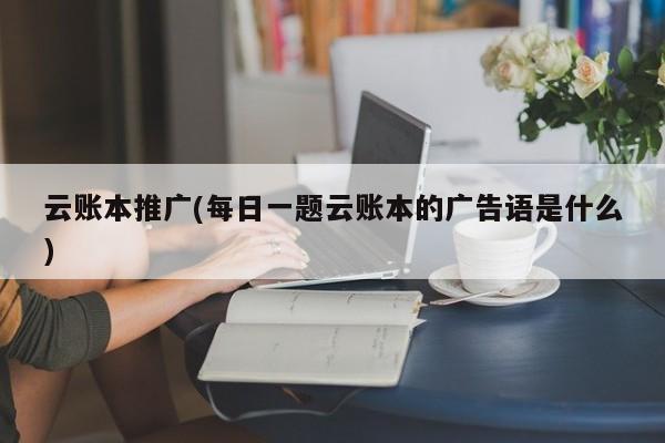 云賬本推廣(每日一題云賬本的廣告語(yǔ)是什么)