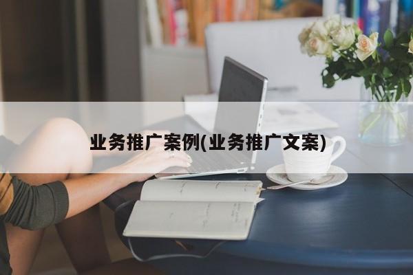 業(yè)務(wù)推廣案例(業(yè)務(wù)推廣文案)