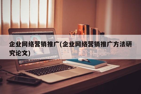 企業(yè)網(wǎng)絡(luò)營(yíng)銷推廣(企業(yè)網(wǎng)絡(luò)營(yíng)銷推廣方法研究論文)