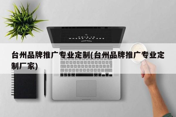 臺(tái)州品牌推廣專業(yè)定制(臺(tái)州品牌推廣專業(yè)定制廠家)