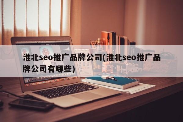 淮北seo推廣品牌公司(淮北seo推廣品牌公司有哪些)