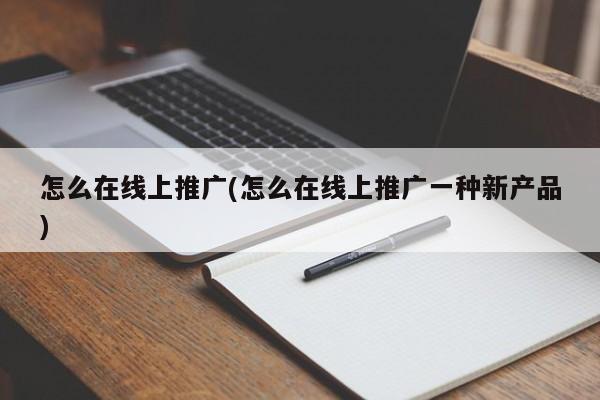 怎么在線(xiàn)上推廣(怎么在線(xiàn)上推廣一種新產(chǎn)品)