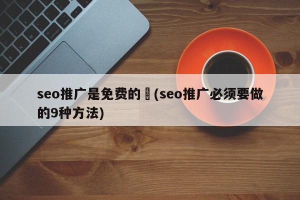 seo推廣是免費(fèi)的嚒(seo推廣必須要做的9種方法)