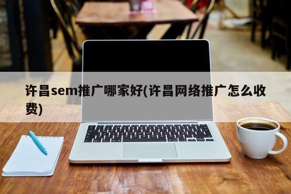 許昌sem推廣哪家好(許昌網(wǎng)絡(luò)推廣怎么收費(fèi))